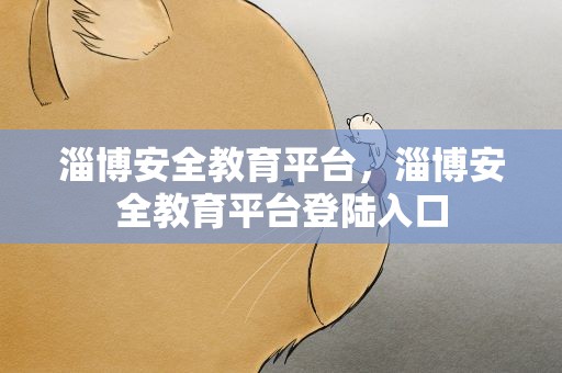 淄博安全教育平台，淄博安全教育平台登陆入口