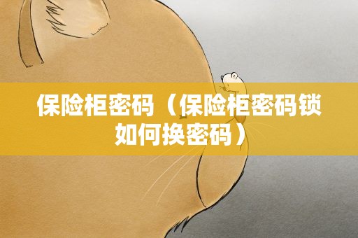 保险柜密码（保险柜密码锁如何换密码）
