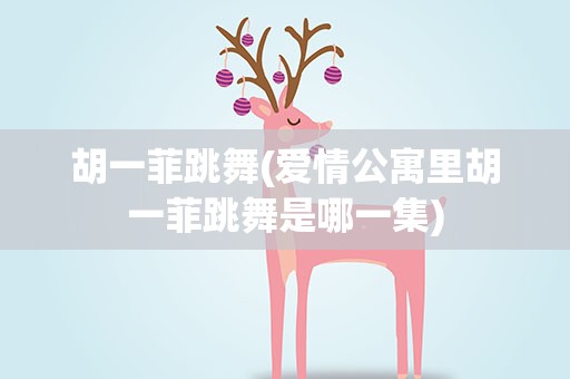 胡一菲跳舞(爱情公寓里胡一菲跳舞是哪一集)