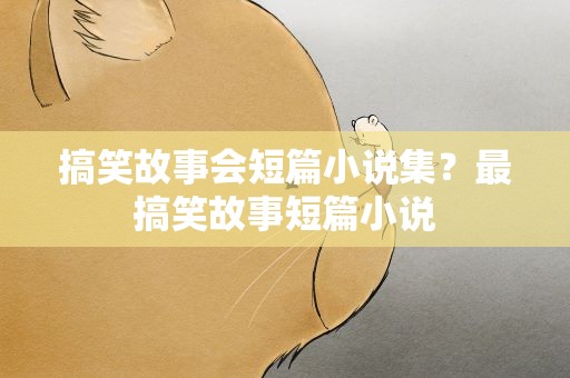 搞笑故事会短篇小说集？最搞笑故事短篇小说