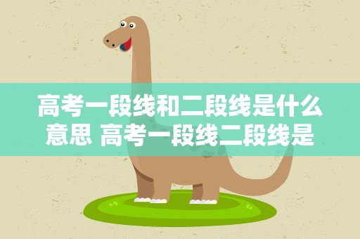 高考一段线和二段线是什么意思 高考一段线二段线是什么意思