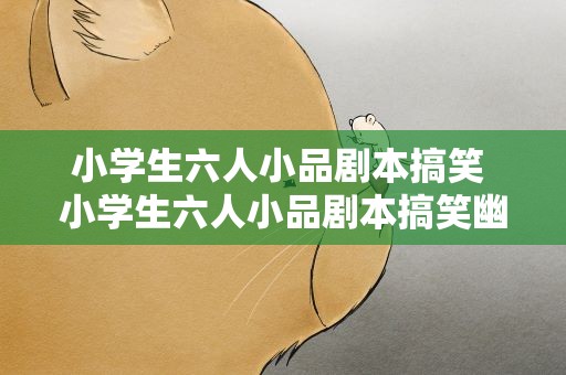 小学生六人小品剧本搞笑 小学生六人小品剧本搞笑幽默