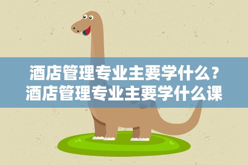 酒店管理专业主要学什么？酒店管理专业主要学什么课程