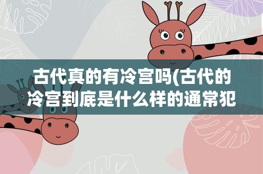 古代真的有冷宫吗(古代的冷宫到底是什么样的通常犯什么错会被打入冷宫)
