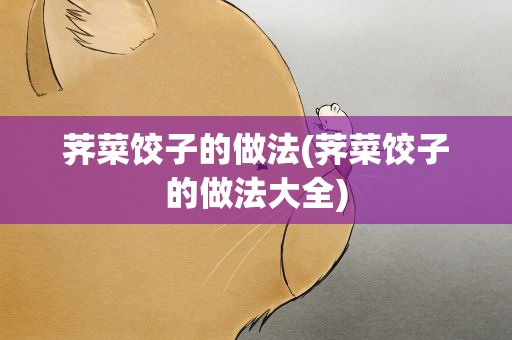 荠菜饺子的做法(荠菜饺子的做法大全)