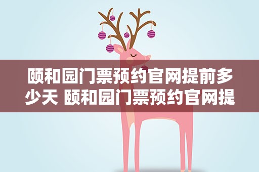 颐和园门票预约官网提前多少天 颐和园门票预约官网提前多少天进入