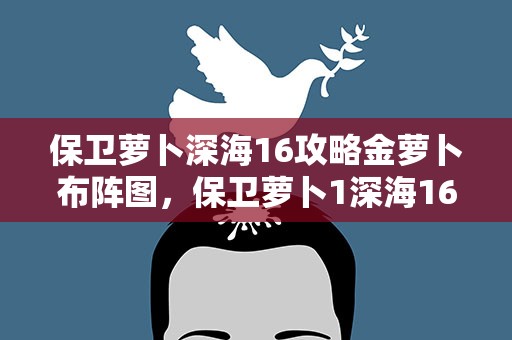 保卫萝卜深海16攻略金萝卜布阵图，保卫萝卜1深海16金萝卜攻略图