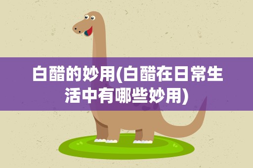 白醋的妙用(白醋在日常生活中有哪些妙用)