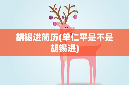 胡锡进简历(单仁平是不是胡锡进)