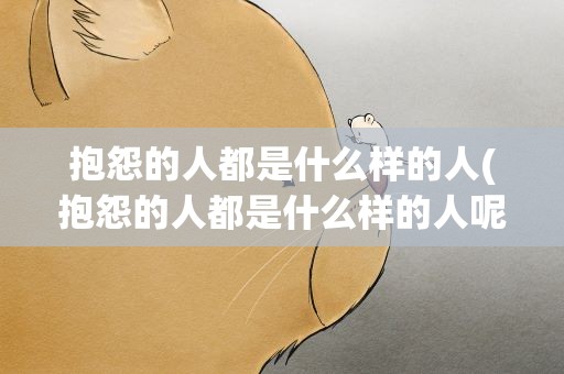 抱怨的人都是什么样的人(抱怨的人都是什么样的人呢)