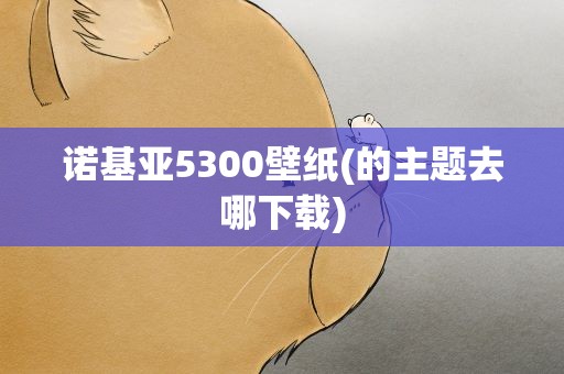 诺基亚5300壁纸(的主题去哪下载)