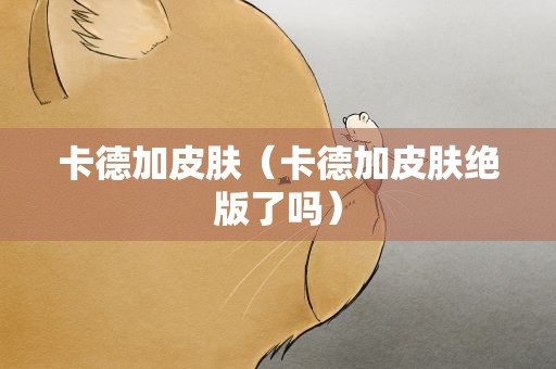 卡德加皮肤（卡德加皮肤绝版了吗）