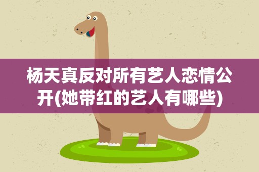 杨天真反对所有艺人恋情公开(她带红的艺人有哪些)