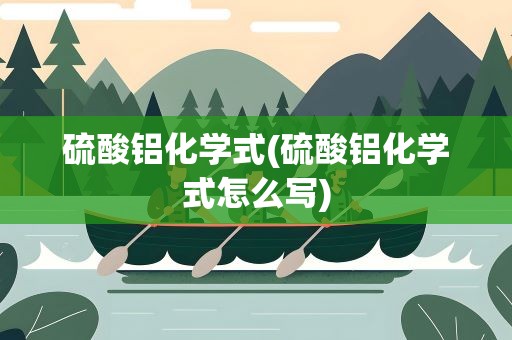 硫酸铝化学式(硫酸铝化学式怎么写)