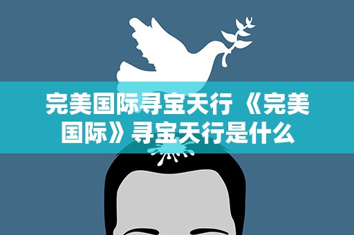 完美国际寻宝天行 《完美国际》寻宝天行是什么