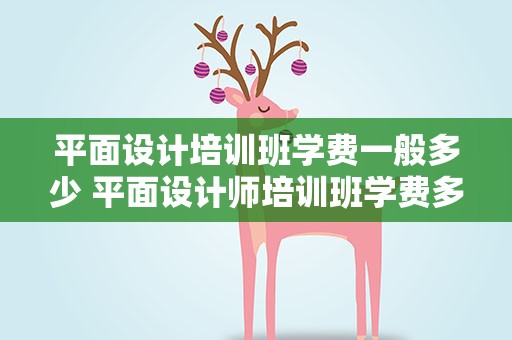 平面设计培训班学费一般多少 平面设计师培训班学费多少