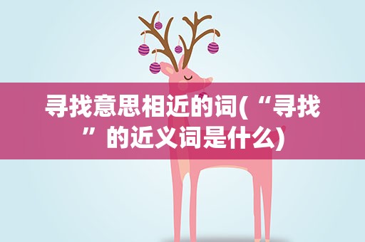 寻找意思相近的词(“寻找”的近义词是什么)