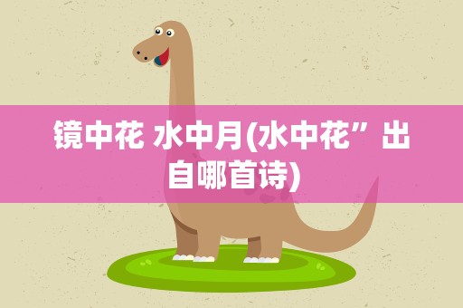 镜中花 水中月(水中花”出自哪首诗)