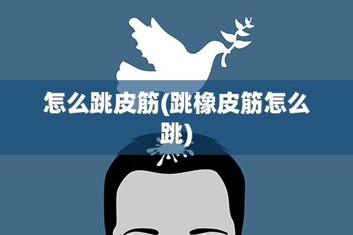 怎么跳皮筋(跳橡皮筋怎么跳)
