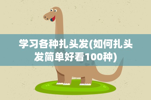 学习各种扎头发(如何扎头发简单好看100种)