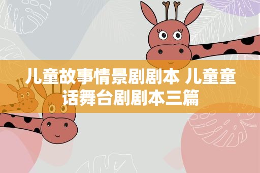 儿童故事情景剧剧本 儿童童话舞台剧剧本三篇