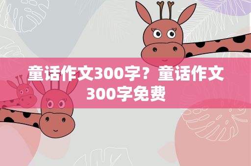 童话作文300字？童话作文300字免费