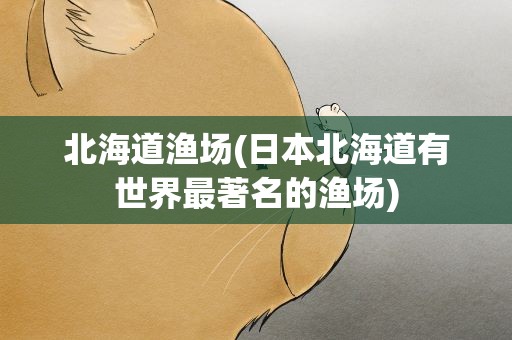 北海道渔场(日本北海道有世界最著名的渔场)