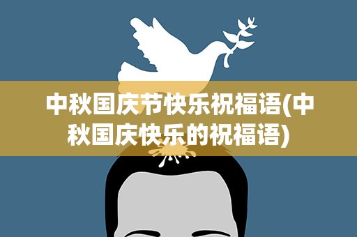 中秋国庆节快乐祝福语(中秋国庆快乐的祝福语)