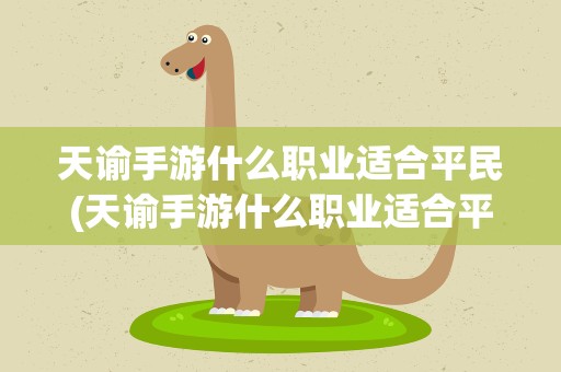 天谕手游什么职业适合平民(天谕手游什么职业适合平民玩)