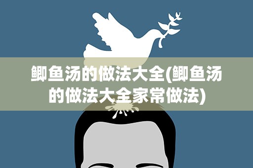 鲫鱼汤的做法大全(鲫鱼汤的做法大全家常做法)
