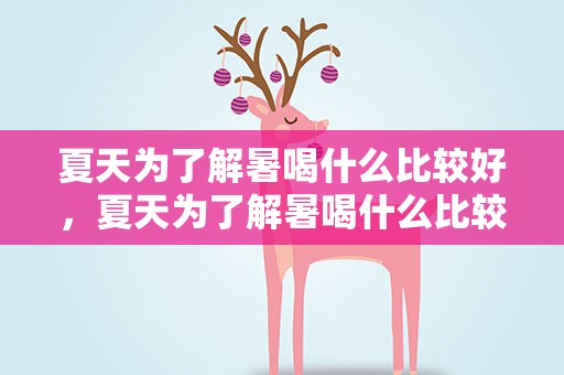 夏天为了解暑喝什么比较好，夏天为了解暑喝什么比较好呢