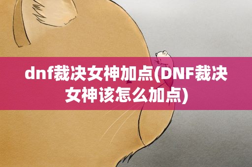 dnf裁决女神加点(DNF裁决女神该怎么加点)