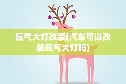 氙气大灯改装(汽车可以改装氙气大灯吗)