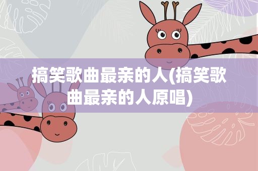 搞笑歌曲最亲的人(搞笑歌曲最亲的人原唱)