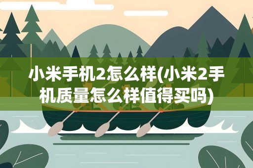 小米手机2怎么样(小米2手机质量怎么样值得买吗)
