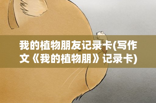 我的植物朋友记录卡(写作文《我的植物朋》记录卡)