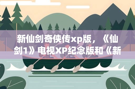 新仙剑奇侠传xp版，《仙剑1》电视XP纪念版和《新仙剑奇侠传》有什么区别