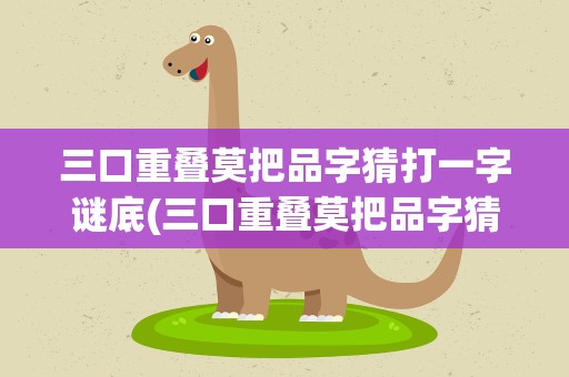 三口重叠莫把品字猜打一字谜底(三口重叠莫把品字猜打一字谜语)