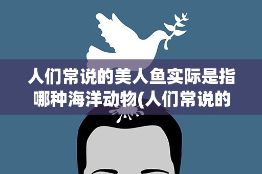 人们常说的美人鱼实际是指哪种海洋动物(人们常说的美人鱼实际是指哪种海洋动物儒艮介绍)
