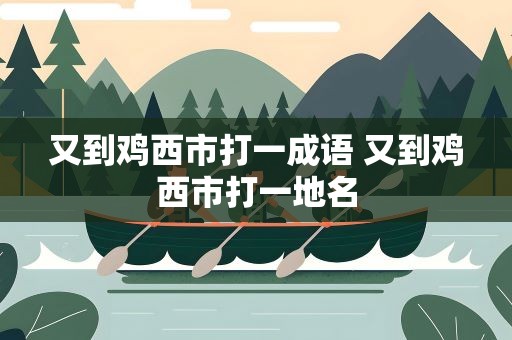 又到鸡西市打一成语 又到鸡西市打一地名
