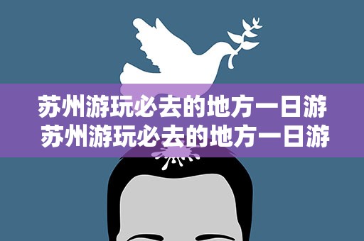 苏州游玩必去的地方一日游 苏州游玩必去的地方一日游推荐