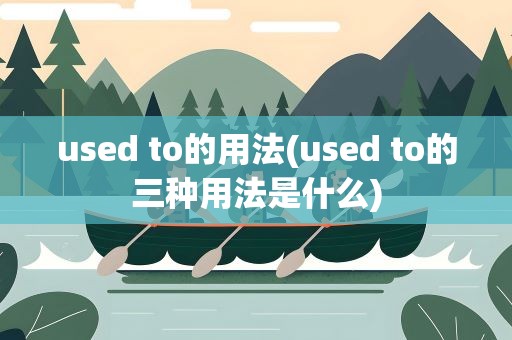 used to的用法(used to的三种用法是什么)