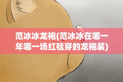 范冰冰龙袍(范冰冰在哪一年哪一场红毯穿的龙袍装)
