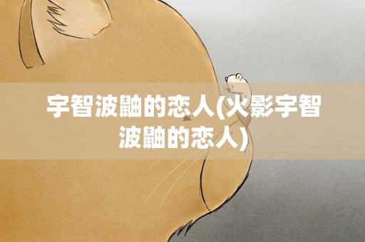 宇智波鼬的恋人(火影宇智波鼬的恋人)