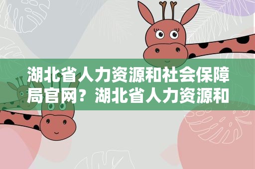 湖北省人力资源和社会保障局官网？湖北省人力资源和社会保障局官网电话