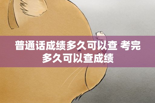 普通话成绩多久可以查 考完多久可以查成绩