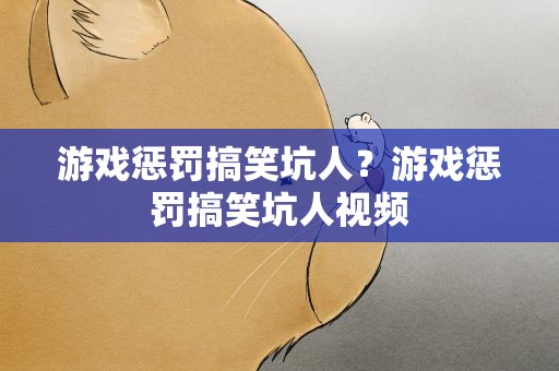 游戏惩罚搞笑坑人？游戏惩罚搞笑坑人视频