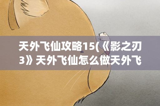 天外飞仙攻略15(《影之刃3》天外飞仙怎么做天外飞仙支线任务攻略)
