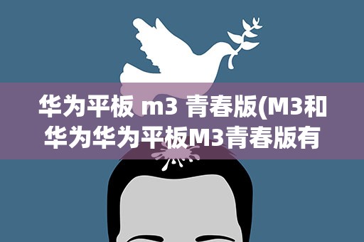 华为平板 m3 青春版(M3和华为华为平板M3青春版有什么区别)