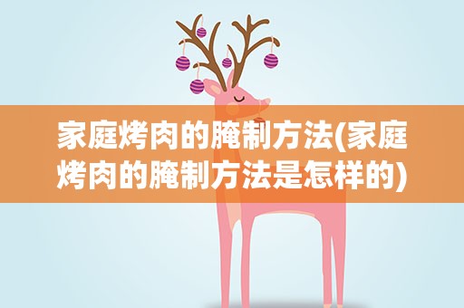 家庭烤肉的腌制方法(家庭烤肉的腌制方法是怎样的)